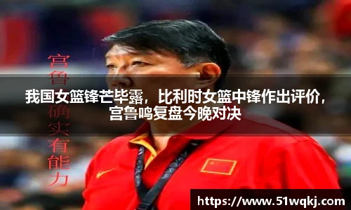 我国女篮锋芒毕露，比利时女篮中锋作出评价，宫鲁鸣复盘今晚对决