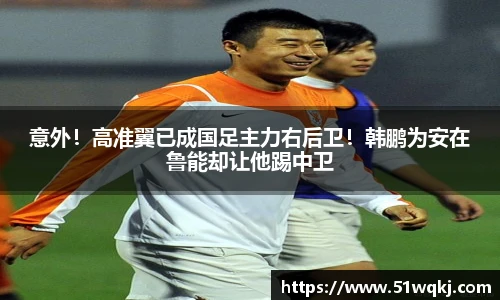 意外！高准翼已成国足主力右后卫！韩鹏为安在鲁能却让他踢中卫