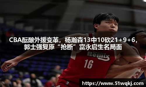CBA酝酿外援变革，杨瀚森13中10砍21+9+6，郭士强复原“抢断”富永启生名局面