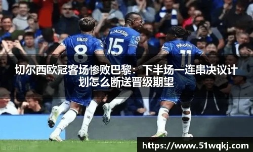 切尔西欧冠客场惨败巴黎：下半场一连串决议计划怎么断送晋级期望