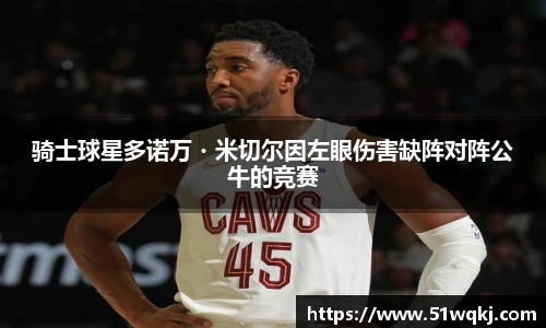 骑士球星多诺万・米切尔因左眼伤害缺阵对阵公牛的竞赛