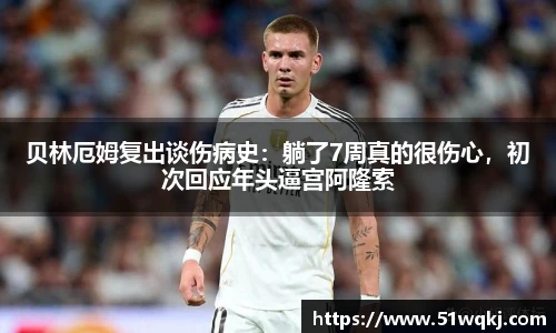 贝林厄姆复出谈伤病史：躺了7周真的很伤心，初次回应年头逼宫阿隆索