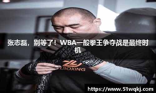 张志磊，别等了！WBA一般拳王争夺战是最终时机