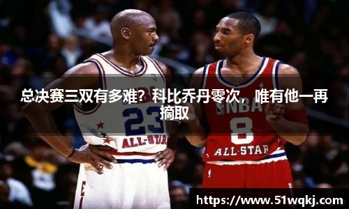 总决赛三双有多难？科比乔丹零次，唯有他一再摘取
